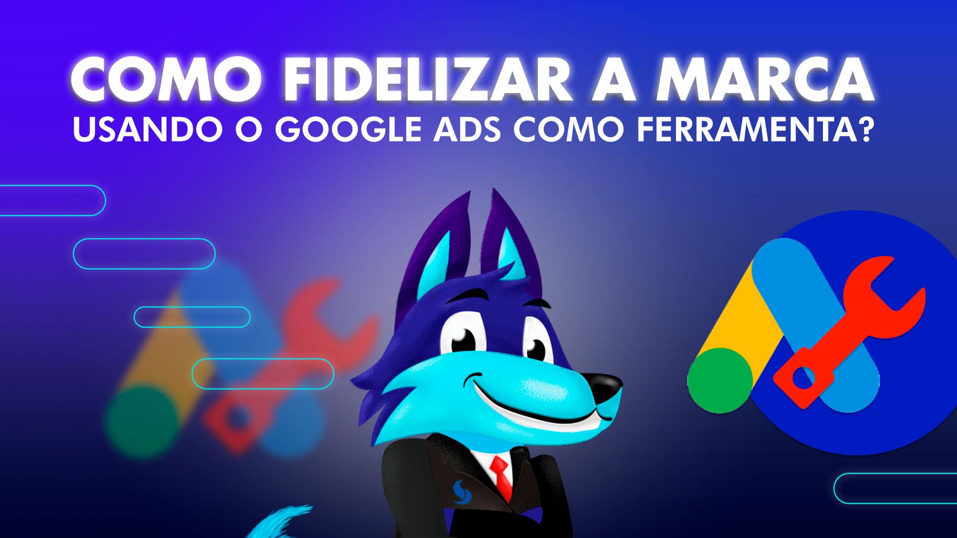 Como fidelizar a marca usando o Google Ads como Ferramenta?